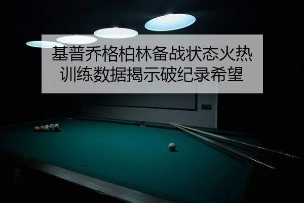 基普乔格柏林备战状态火热 训练数据揭示破纪录希望